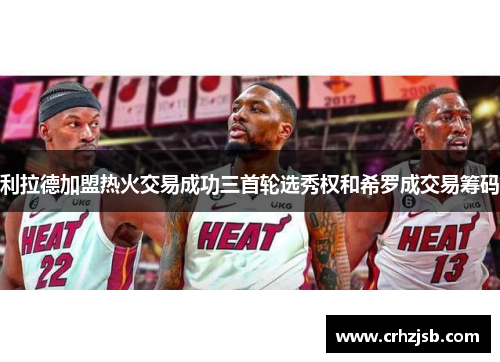 利拉德加盟热火交易成功三首轮选秀权和希罗成交易筹码