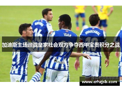 加迪斯主场迎战皇家社会双方争夺西甲宝贵积分之战