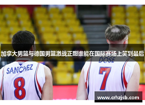 加拿大男篮与德国男篮激战正酣谁能在国际赛场上笑到最后