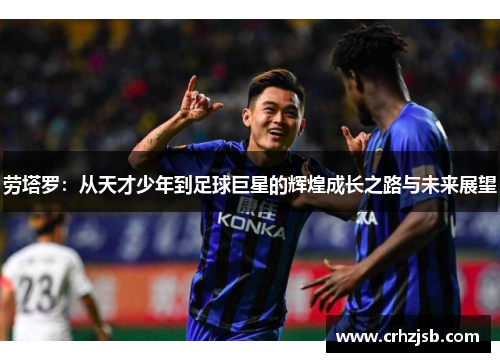 劳塔罗：从天才少年到足球巨星的辉煌成长之路与未来展望