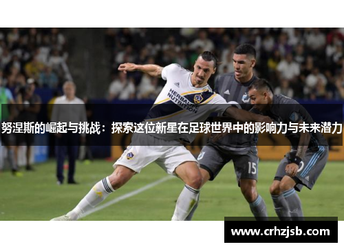 努涅斯的崛起与挑战：探索这位新星在足球世界中的影响力与未来潜力