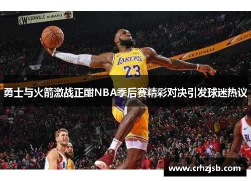 勇士与火箭激战正酣NBA季后赛精彩对决引发球迷热议