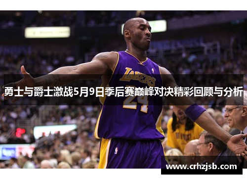 勇士与爵士激战5月9日季后赛巅峰对决精彩回顾与分析