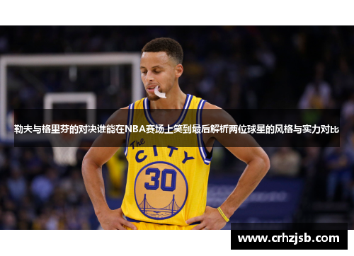 勒夫与格里芬的对决谁能在NBA赛场上笑到最后解析两位球星的风格与实力对比