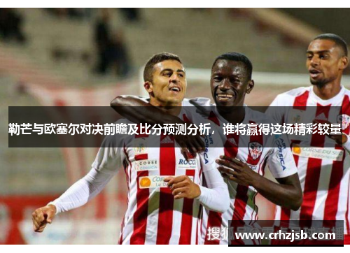 勒芒与欧塞尔对决前瞻及比分预测分析，谁将赢得这场精彩较量