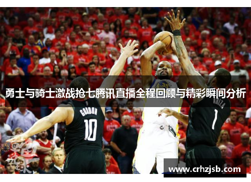 勇士与骑士激战抢七腾讯直播全程回顾与精彩瞬间分析
