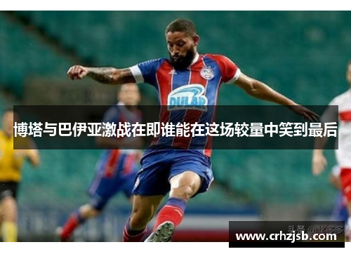 博塔与巴伊亚激战在即谁能在这场较量中笑到最后