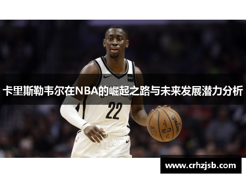 卡里斯勒韦尔在NBA的崛起之路与未来发展潜力分析