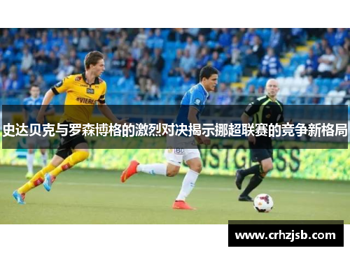 史达贝克与罗森博格的激烈对决揭示挪超联赛的竞争新格局