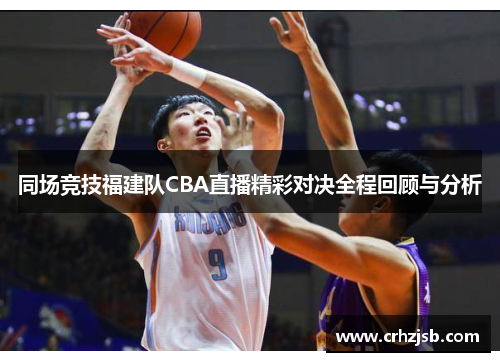 同场竞技福建队CBA直播精彩对决全程回顾与分析