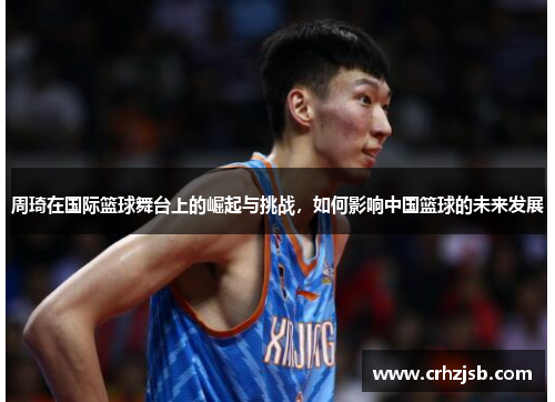 周琦在国际篮球舞台上的崛起与挑战，如何影响中国篮球的未来发展