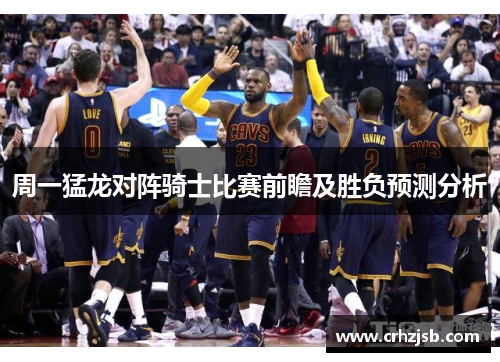 周一猛龙对阵骑士比赛前瞻及胜负预测分析