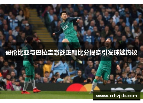 哥伦比亚与巴拉圭激战正酣比分揭晓引发球迷热议