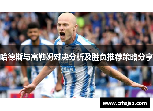 哈德斯与富勒姆对决分析及胜负推荐策略分享