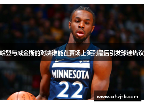 哈登与威金斯的对决谁能在赛场上笑到最后引发球迷热议