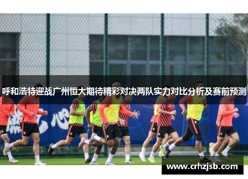 呼和浩特迎战广州恒大期待精彩对决两队实力对比分析及赛前预测
