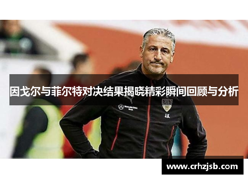 因戈尔与菲尔特对决结果揭晓精彩瞬间回顾与分析