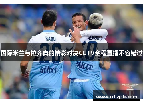 国际米兰与拉齐奥的精彩对决CCTV全程直播不容错过
