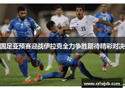 国足亚预赛迎战伊拉克全力争胜期待精彩对决 国足亚预赛迎战伊拉克全力争胜期待精彩对决