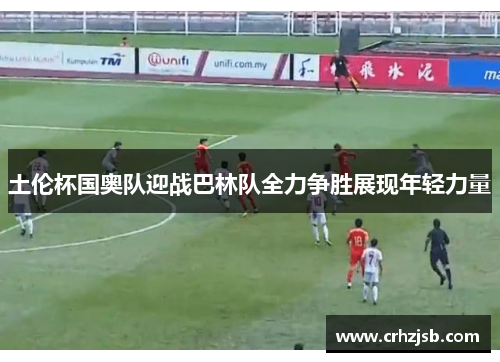 土伦杯国奥队迎战巴林队全力争胜展现年轻力量