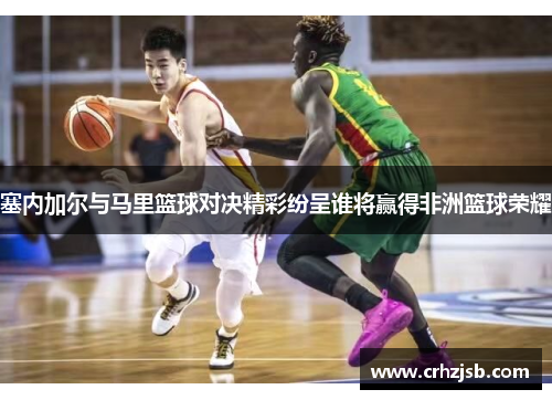 塞内加尔与马里篮球对决精彩纷呈谁将赢得非洲篮球荣耀