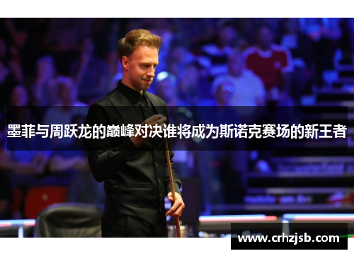 墨菲与周跃龙的巅峰对决谁将成为斯诺克赛场的新王者