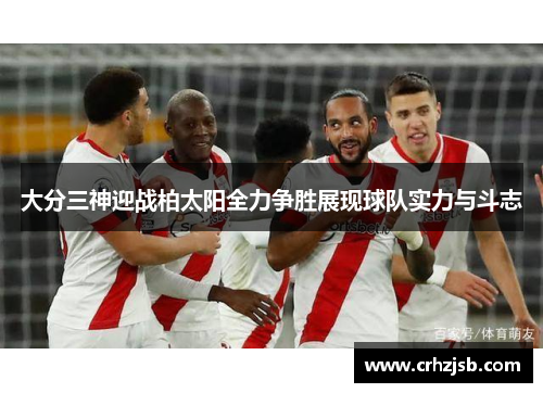 大分三神迎战柏太阳全力争胜展现球队实力与斗志 大分三神迎战柏太阳全力争胜展现球队实力与斗志