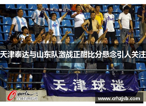 天津泰达与山东队激战正酣比分悬念引人关注