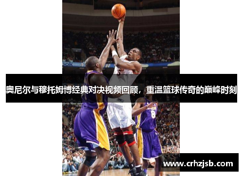 奥尼尔与穆托姆博经典对决视频回顾，重温篮球传奇的巅峰时刻