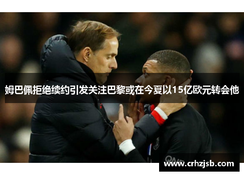 姆巴佩拒绝续约引发关注巴黎或在今夏以15亿欧元转会他