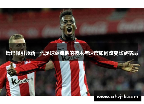 姆巴佩引领新一代足球潮流他的技术与速度如何改变比赛格局