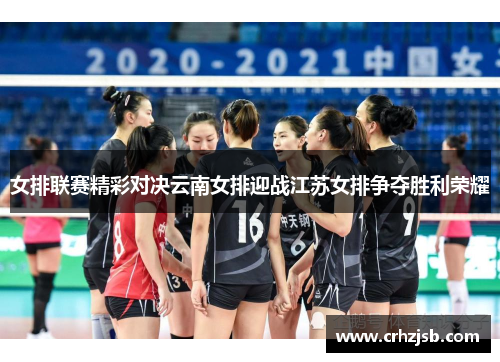女排联赛精彩对决云南女排迎战江苏女排争夺胜利荣耀 女排联赛精彩对决云南女排迎战江苏女排争夺胜利荣耀