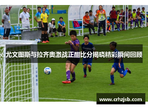 尤文图斯与拉齐奥激战正酣比分揭晓精彩瞬间回顾