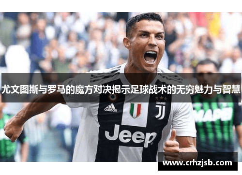 尤文图斯与罗马的魔方对决揭示足球战术的无穷魅力与智慧 尤文图斯与罗马的魔方对决揭示足球战术的无穷魅力与智慧