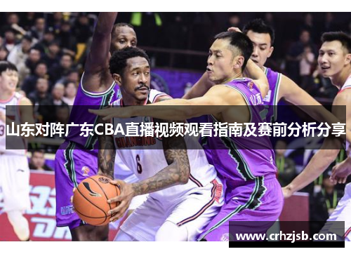 山东对阵广东CBA直播视频观看指南及赛前分析分享