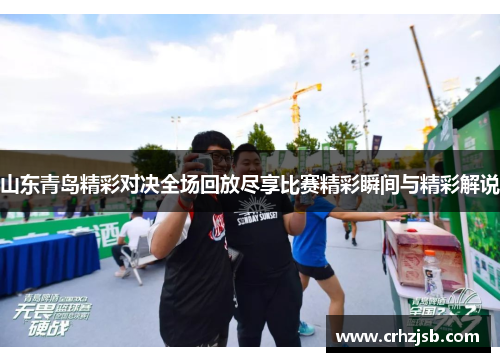 山东青岛精彩对决全场回放尽享比赛精彩瞬间与精彩解说
