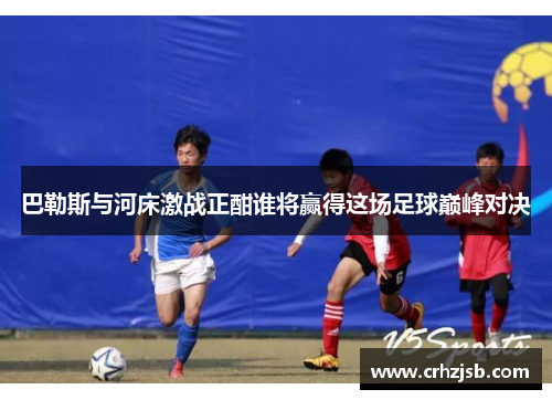 巴勒斯与河床激战正酣谁将赢得这场足球巅峰对决