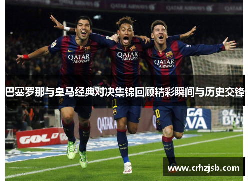 巴塞罗那与皇马经典对决集锦回顾精彩瞬间与历史交锋
