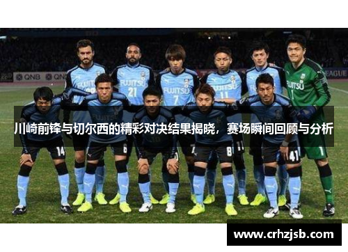 川崎前锋与切尔西的精彩对决结果揭晓，赛场瞬间回顾与分析