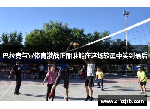 巴拉竞与累体育激战正酣谁能在这场较量中笑到最后