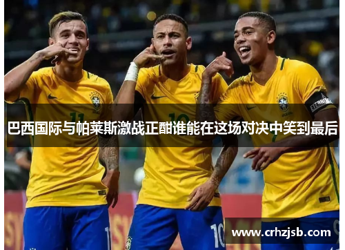 巴西国际与帕莱斯激战正酣谁能在这场对决中笑到最后