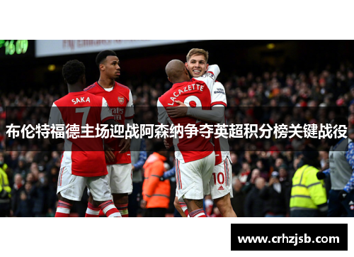 布伦特福德主场迎战阿森纳争夺英超积分榜关键战役