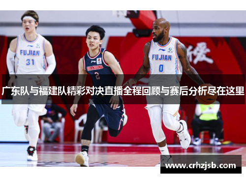 广东队与福建队精彩对决直播全程回顾与赛后分析尽在这里
