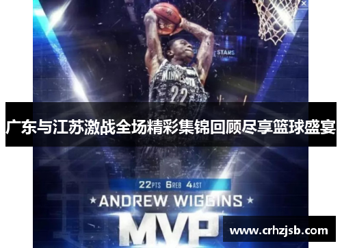 广东与江苏激战全场精彩集锦回顾尽享篮球盛宴