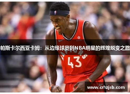 帕斯卡尔西亚卡姆：从边缘球员到NBA明星的辉煌蜕变之路