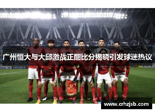 广州恒大与大邱激战正酣比分揭晓引发球迷热议
