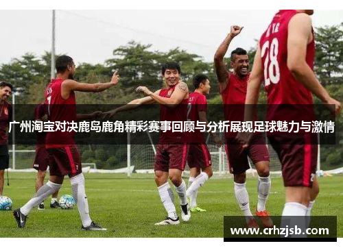 广州淘宝对决鹿岛鹿角精彩赛事回顾与分析展现足球魅力与激情 广州淘宝对决鹿岛鹿角精彩赛事回顾与分析展现足球魅力与激情