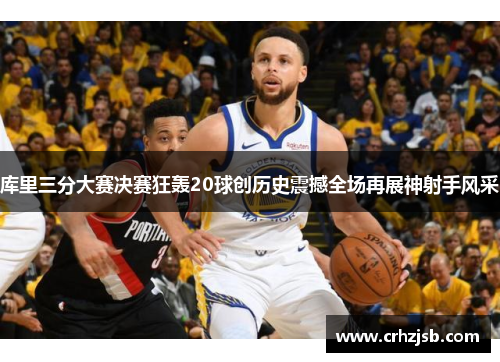 库里三分大赛决赛狂轰20球创历史震撼全场再展神射手风采