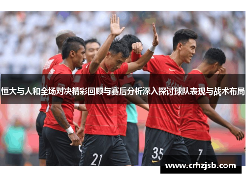 恒大与人和全场对决精彩回顾与赛后分析深入探讨球队表现与战术布局