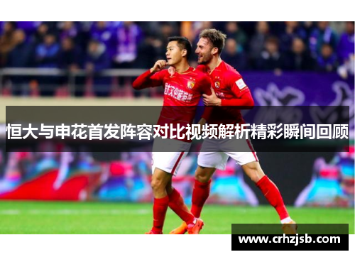 恒大与申花首发阵容对比视频解析精彩瞬间回顾
